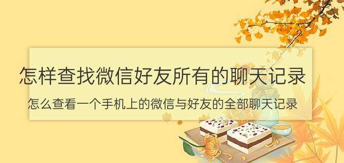 怎样查找微信好友所有的聊天记录 怎么查看一个手机上的微信与好友的全部聊天记录？